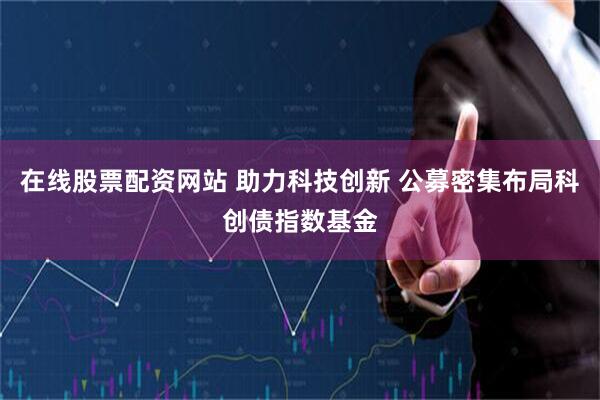 在线股票配资网站 助力科技创新 公募密集布局科创债指数基金