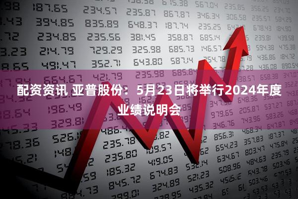 配资资讯 亚普股份：5月23日将举行2024年度业绩说明会