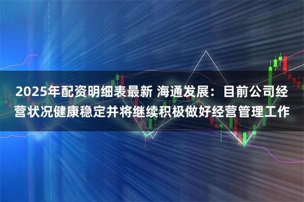 2025年配资明细表最新 海通发展：目前公司经营状况健康稳定并将继续积极做好经营管理工作