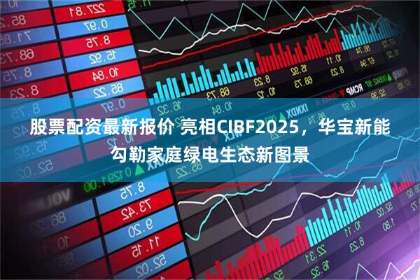 股票配资最新报价 亮相CIBF2025，华宝新能勾勒家庭绿电生态新图景