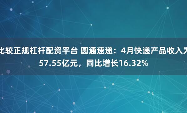 比较正规杠杆配资平台 圆通速递：4月快递产品收入为57.55亿元，同比增长16.32%