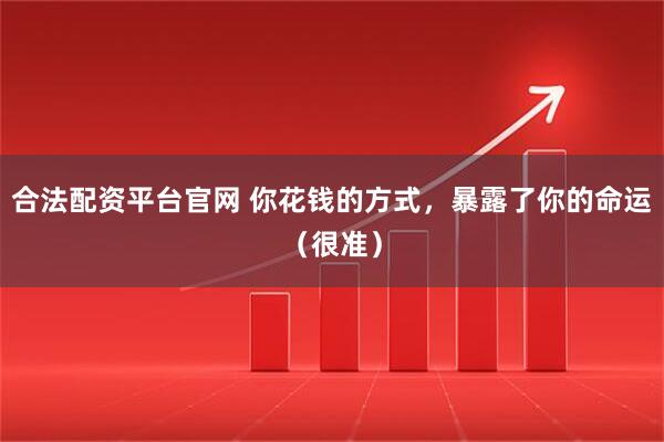 合法配资平台官网 你花钱的方式，暴露了你的命运（很准）