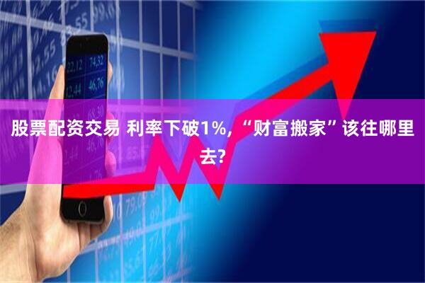 股票配资交易 利率下破1%, “财富搬家”该往哪里去?