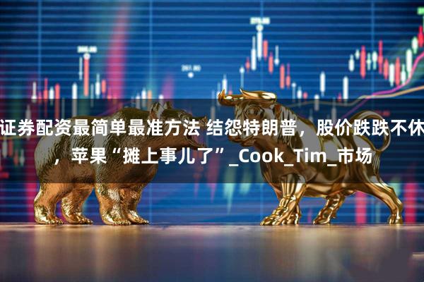 证券配资最简单最准方法 结怨特朗普，股价跌跌不休，苹果“摊上事儿了”_Cook_Tim_市场