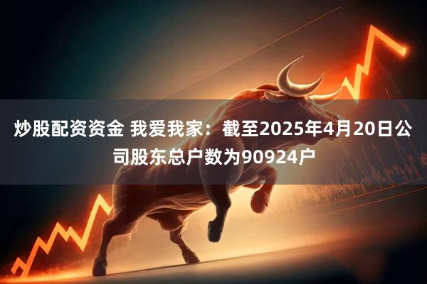 炒股配资资金 我爱我家：截至2025年4月20日公司股东总户数为90924户