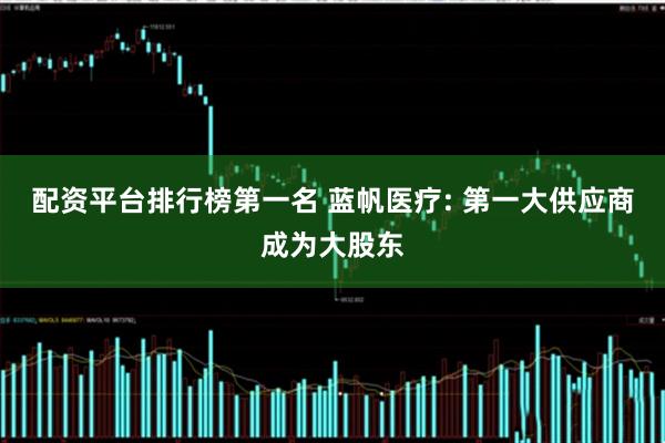 配资平台排行榜第一名 蓝帆医疗: 第一大供应商成为大股东
