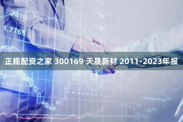 正规配资之家 300169 天晟新材 2011-2023年报