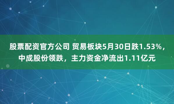 股票配资官方公司 贸易板块5月30日跌1.53%，中成股份领跌，主力资金净流出1.11亿元