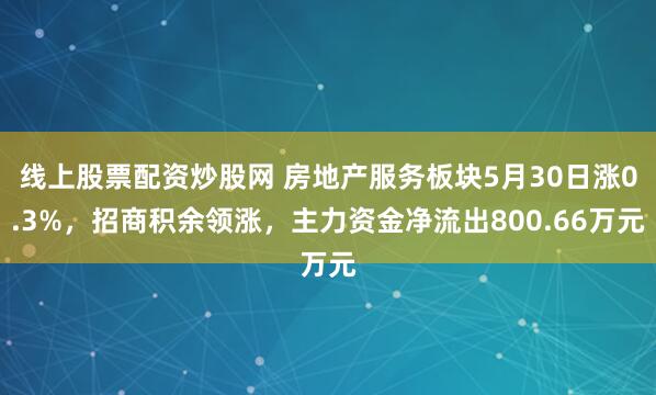线上股票配资炒股网 房地产服务板块5月30日涨0.3%，招商积余领涨，主力资金净流出800.66万元