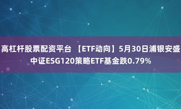 高杠杆股票配资平台 【ETF动向】5月30日浦银安盛中证ESG120策略ETF基金跌0.79%