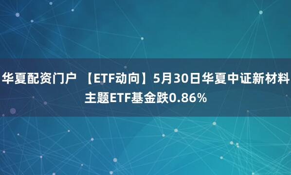 华夏配资门户 【ETF动向】5月30日华夏中证新材料主题ETF基金跌0.86%