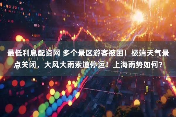 最低利息配资网 多个景区游客被困！极端天气景点关闭，大风大雨索道停运！上海雨势如何？