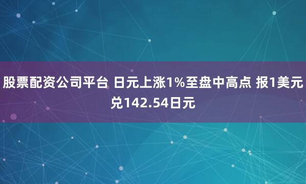 股票配资公司平台 日元上涨1%至盘中高点 报1美元兑142.54日元