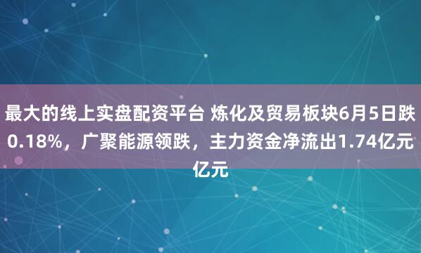 最大的线上实盘配资平台 炼化及贸易板块6月5日跌0.18%，广聚能源领跌，主力资金净流出1.74亿元