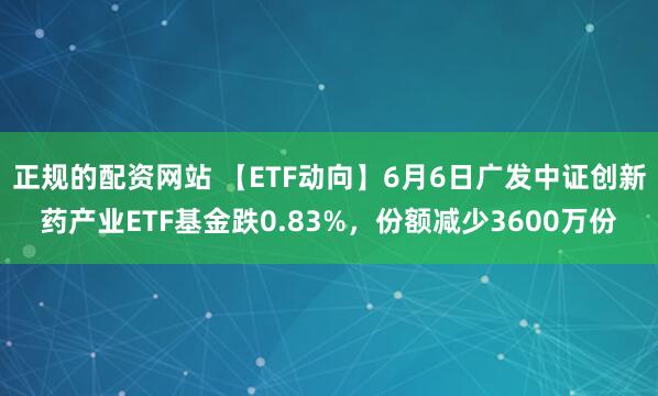 正规的配资网站 【ETF动向】6月6日广发中证创新药产业ETF基金跌0.83%，份额减少3600万份