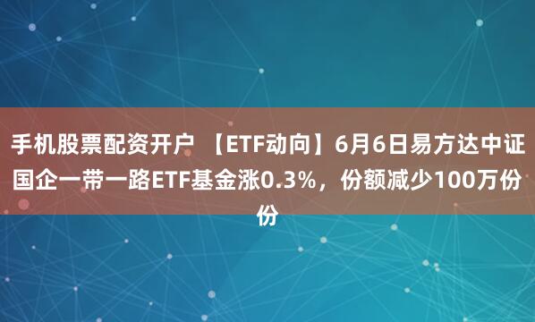 手机股票配资开户 【ETF动向】6月6日易方达中证国企一带一路ETF基金涨0.3%，份额减少100万份