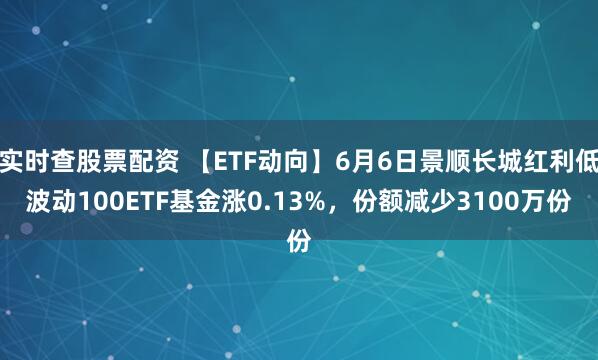 实时查股票配资 【ETF动向】6月6日景顺长城红利低波动100ETF基金涨0.13%,份额减少3100万份