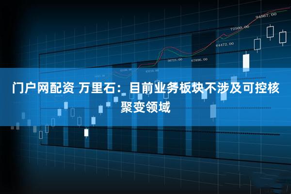 门户网配资 万里石：目前业务板块不涉及可控核聚变领域