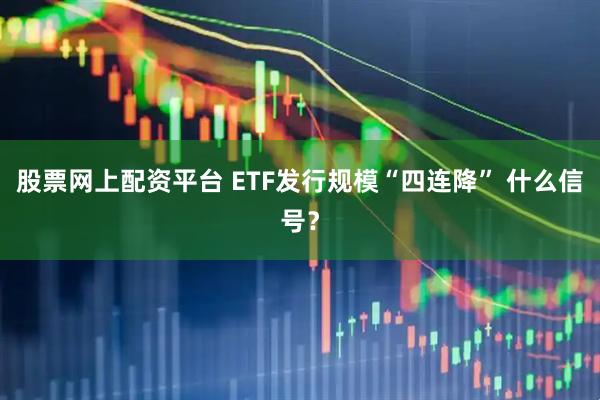 股票网上配资平台 ETF发行规模“四连降” 什么信号？
