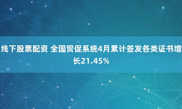 线下股票配资 全国贸促系统4月累计签发各类证书增长21.45%