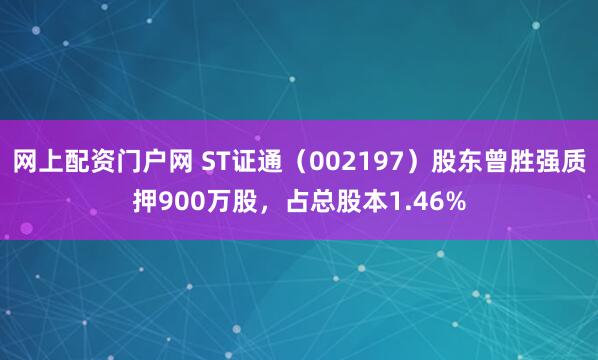 网上配资门户网 ST证通（002197）股东曾胜强质押900万股，占总股本1.46%
