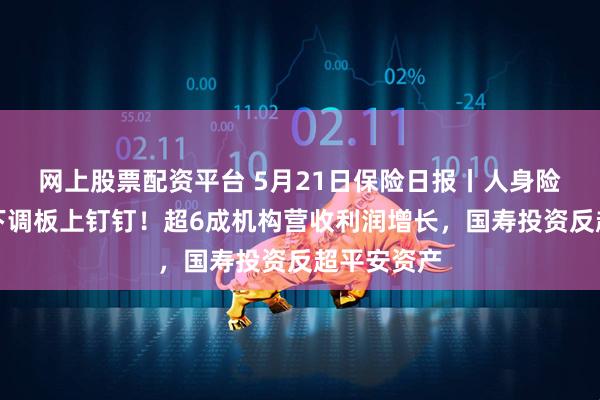 网上股票配资平台 5月21日保险日报丨人身险预定利率下调板上钉钉！超6成机构营收利润增长，国寿投资反超平安资产