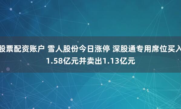 股票配资账户 雪人股份今日涨停 深股通专用席位买入1.58亿元并卖出1.13亿元