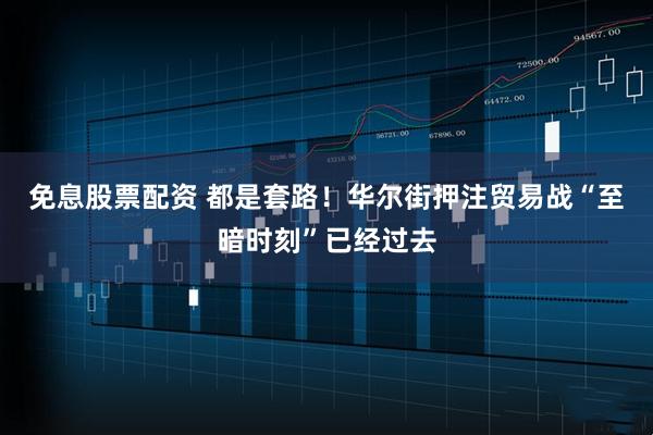 免息股票配资 都是套路！华尔街押注贸易战“至暗时刻”已经过去