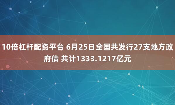 10倍杠杆配资平台 6月25日全国共发行27支地方政府债 共计1333.1217亿元