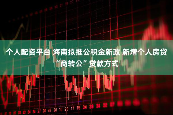 个人配资平台 海南拟推公积金新政 新增个人房贷“商转公”贷款方式
