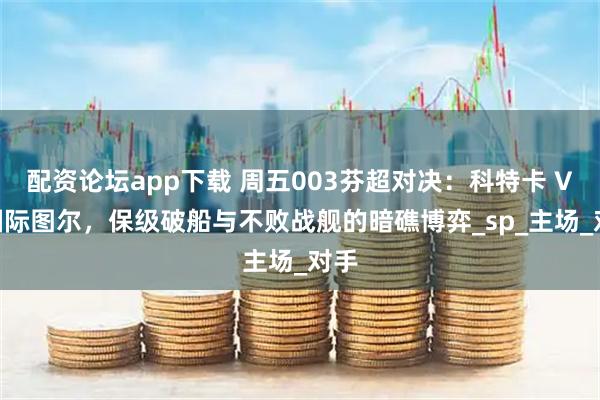 配资论坛app下载 周五003芬超对决：科特卡 VS 国际图尔，保级破船与不败战舰的暗礁博弈_sp_主场_对手