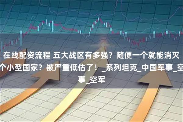在线配资流程 五大战区有多强？随便一个就能消灭一个小型国家？被严重低估了！_系列坦克_中国军事_空军