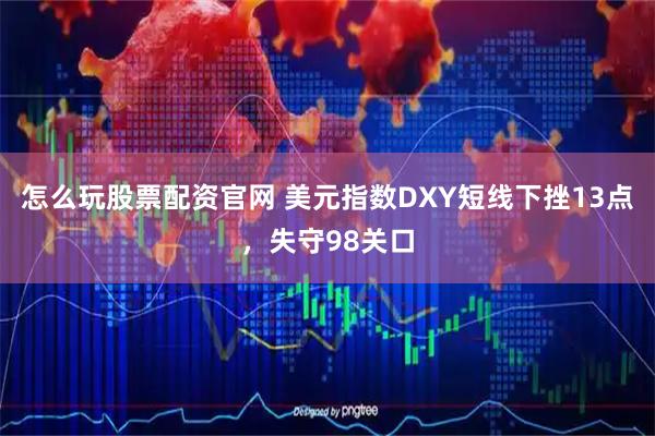 怎么玩股票配资官网 美元指数DXY短线下挫13点，失守98关口