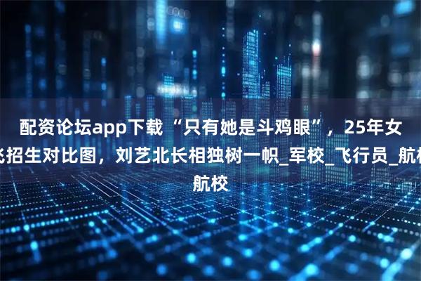 配资论坛app下载 “只有她是斗鸡眼”，25年女飞招生对比图，刘艺北长相独树一帜_军校_飞行员_航校