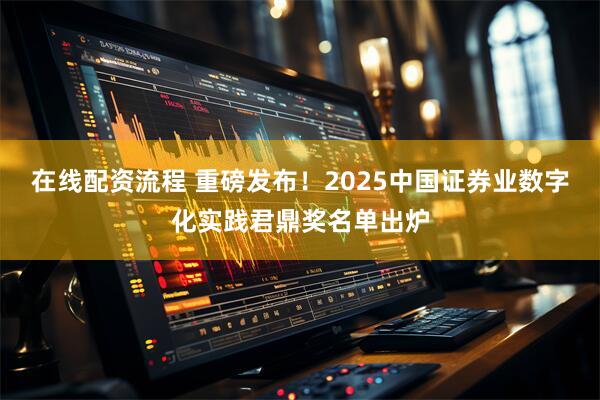 在线配资流程 重磅发布！2025中国证券业数字化实践君鼎奖名单出炉