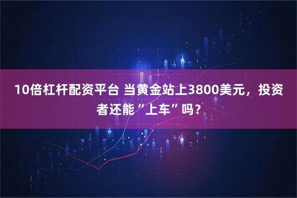 10倍杠杆配资平台 当黄金站上3800美元，投资者还能“上车”吗？
