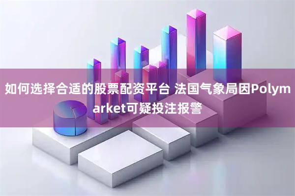 如何选择合适的股票配资平台 法国气象局因Polymarket可疑投注报警