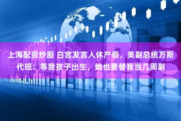 上海配资炒股 白宫发言人休产假，美副总统万斯代班：等我孩子出生，她也要替我当几周副