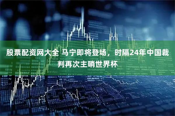 股票配资网大全 马宁即将登场，时隔24年中国裁判再次主哨世界杯
