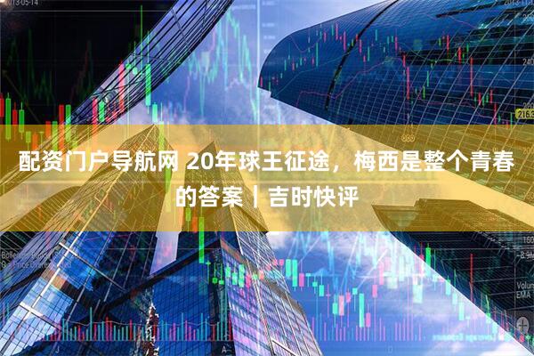 配资门户导航网 20年球王征途，梅西是整个青春的答案｜吉时快评