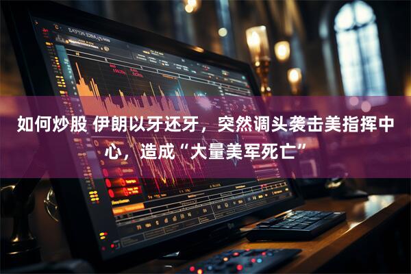 如何炒股 伊朗以牙还牙，突然调头袭击美指挥中心，造成“大量美军死亡”