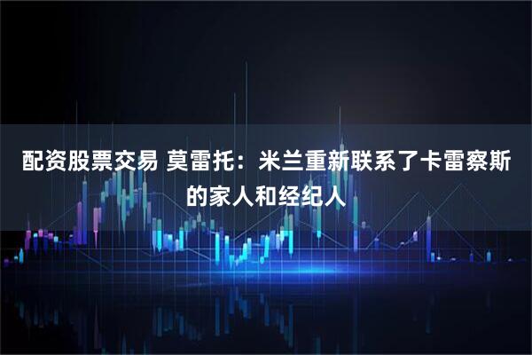 配资股票交易 莫雷托：米兰重新联系了卡雷察斯的家人和经纪人