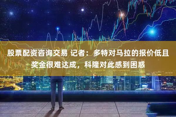 股票配资咨询交易 记者：多特对马拉的报价低且奖金很难达成，科隆对此感到困惑