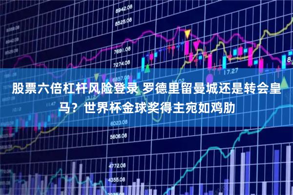 股票六倍杠杆风险登录 罗德里留曼城还是转会皇马？世界杯金球奖得主宛如鸡肋