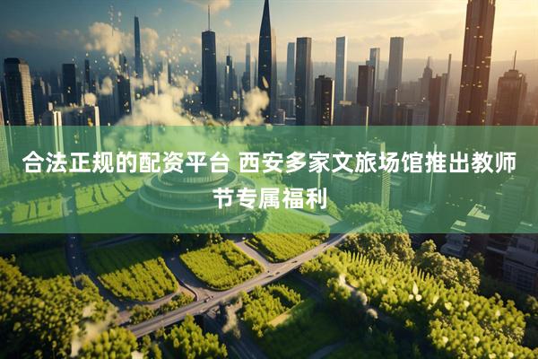 合法正规的配资平台 西安多家文旅场馆推出教师节专属福利