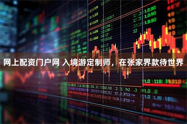 网上配资门户网 入境游定制师，在张家界款待世界