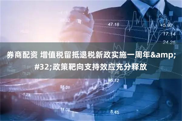 券商配资 增值税留抵退税新政实施一周年 政策靶向支持效应充分释放