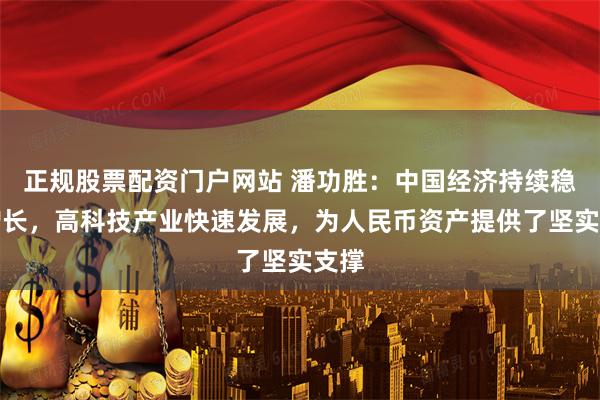 正规股票配资门户网站 潘功胜：中国经济持续稳定增长，高科技产业快速发展，为人民币资产提供了坚实支撑